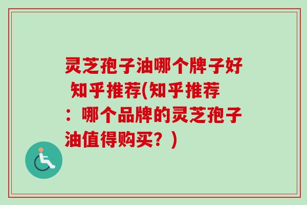 灵芝孢子油哪个牌子好 知乎推荐(知乎推荐：哪个品牌的灵芝孢子油值得购买？)