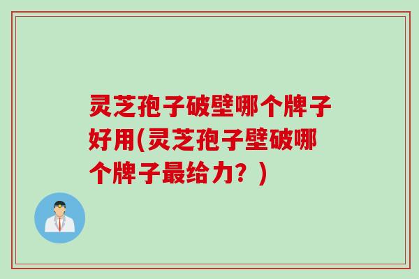 灵芝孢子破壁哪个牌子好用(灵芝孢子壁破哪个牌子最给力？)