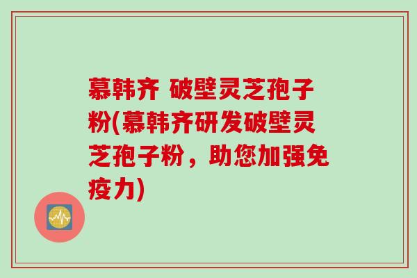 慕韩齐 破壁灵芝孢子粉(慕韩齐研发破壁灵芝孢子粉，助您加强免疫力)