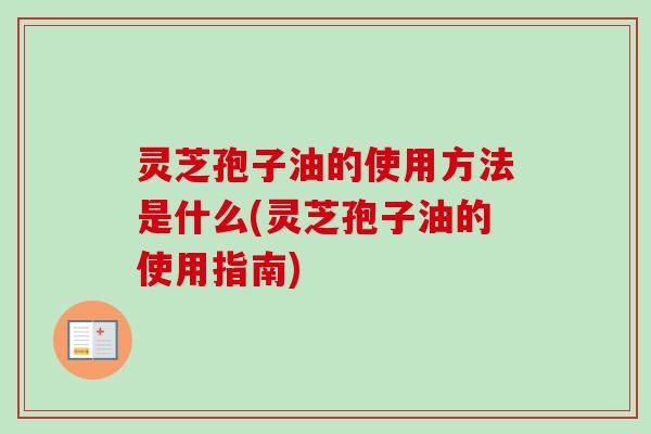 灵芝孢子油的使用方法是什么(灵芝孢子油的使用指南)
