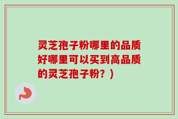灵芝孢子粉哪里的品质好哪里可以买到高品质的灵芝孢子粉？)