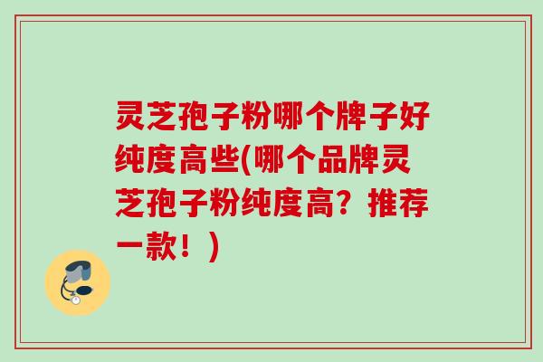 灵芝孢子粉哪个牌子好纯度高些(哪个品牌灵芝孢子粉纯度高？推荐一款！)