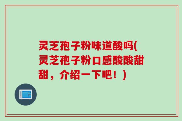 灵芝孢子粉味道酸吗(灵芝孢子粉口感酸酸甜甜，介绍一下吧！)