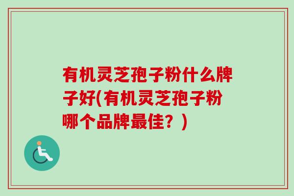 有机灵芝孢子粉什么牌子好(有机灵芝孢子粉哪个品牌佳?) 有机灵芝孢子粉什么牌子好(有机灵芝孢子粉哪个品牌佳?)