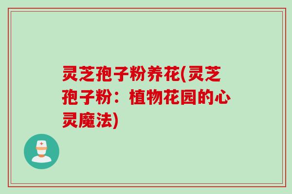 灵芝孢子粉养花(灵芝孢子粉:植物花园的心灵魔法) 灵芝孢子粉养花(灵芝孢子粉:植物花园的心灵魔法)
