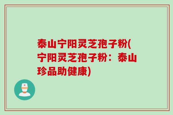 泰山宁阳灵芝孢子粉(宁阳灵芝孢子粉：泰山珍品助健康)