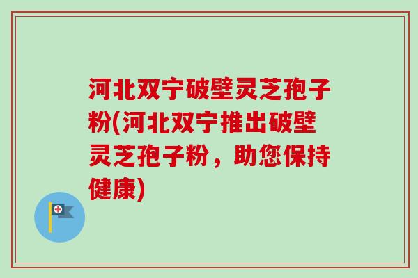 河北双宁破壁灵芝孢子粉(河北双宁推出破壁灵芝孢子粉，助您保持健康)