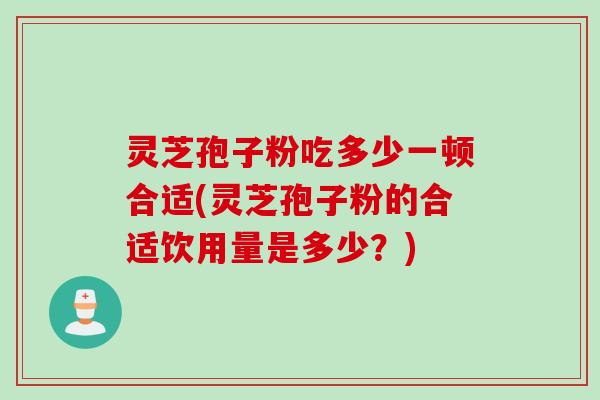 灵芝孢子粉吃多少一顿合适(灵芝孢子粉的合适饮用量是多少？)