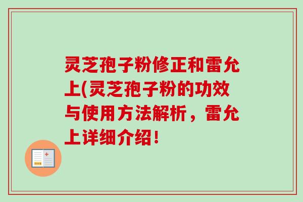 灵芝孢子粉修正和雷允上(灵芝孢子粉的功效与使用方法解析，雷允上详细介绍！