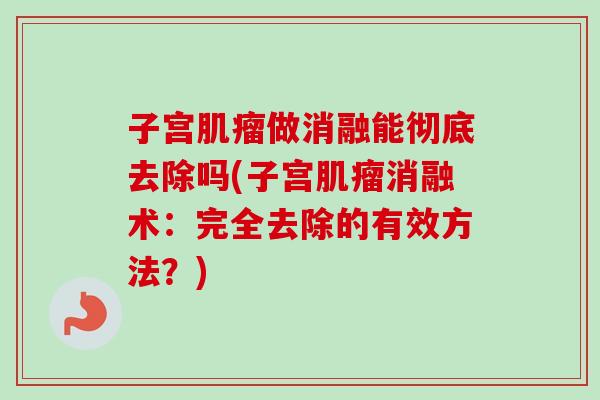 子宫肌瘤做消融能彻底去除吗(子宫肌瘤消融术：完全去除的有效方法？)
