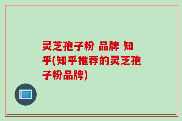 灵芝孢子粉 品牌 知乎(知乎推荐的灵芝孢子粉品牌)