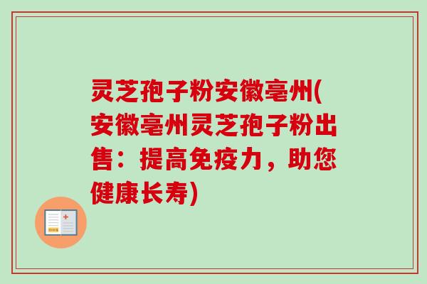 灵芝孢子粉安徽亳州(安徽亳州灵芝孢子粉出售：提高免疫力，助您健康长寿)