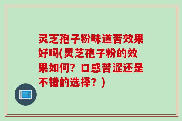 灵芝孢子粉味道苦效果好吗(灵芝孢子粉的效果如何？口感苦涩还是不错的选择？)