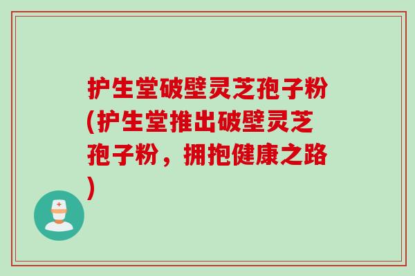 护生堂破壁灵芝孢子粉(护生堂推出破壁灵芝孢子粉，拥抱健康之路)