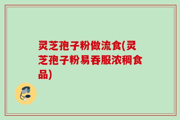 灵芝孢子粉做流食(灵芝孢子粉易吞服浓稠食品) 灵芝孢子粉做流食(灵芝孢子粉易吞服浓稠食品)