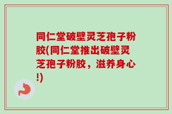 同仁堂破壁灵芝孢子粉胶(同仁堂推出破壁灵芝孢子粉胶,滋养身心!) 同仁堂破壁灵芝孢子粉胶(同仁堂推出破壁灵芝孢子粉胶,滋养身心!)