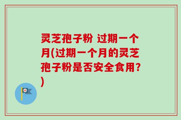 灵芝孢子粉 过期一个月(过期一个月的灵芝孢子粉是否安全食用?) 灵芝孢子粉 过期一个月(过期一个月的灵芝孢子粉是否安全食用?)