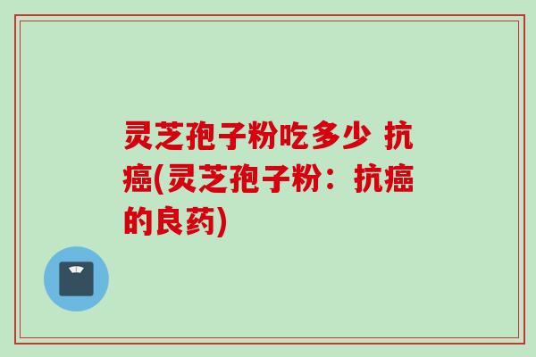 灵芝孢子粉吃多少 抗癌(灵芝孢子粉：抗癌的良药)
