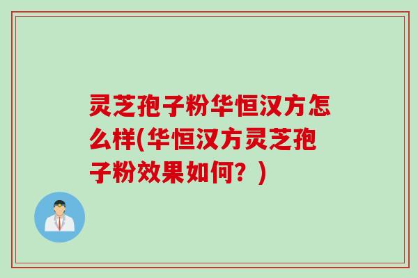 灵芝孢子粉华恒汉方怎么样(华恒汉方灵芝孢子粉效果如何？)