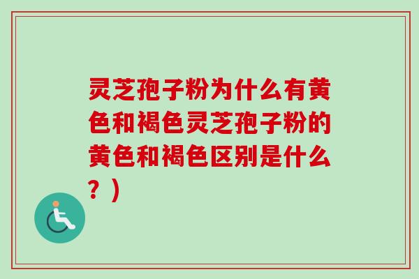 灵芝孢子粉为什么有黄色和褐色灵芝孢子粉的黄色和褐色区别是什么？)