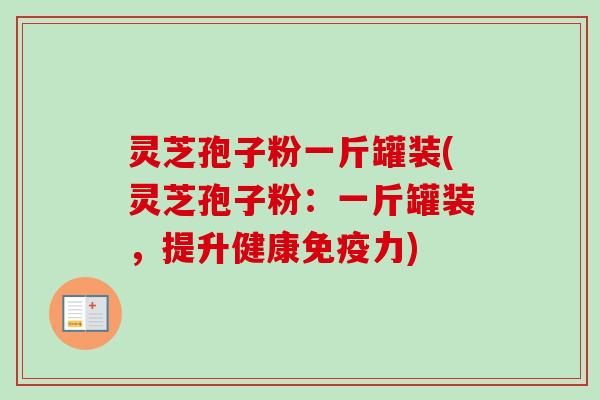 灵芝孢子粉一斤罐装(灵芝孢子粉：一斤罐装，提升健康免疫力)