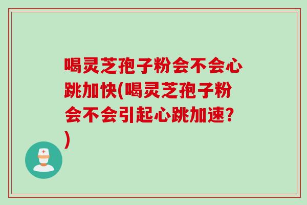 喝灵芝孢子粉会不会心跳加快(喝灵芝孢子粉会不会引起心跳加速？)
