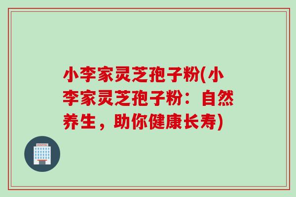 小李家灵芝孢子粉(小李家灵芝孢子粉:自然养生,助你健康长寿) 小李家灵芝孢子粉(小李家灵芝孢子粉:自然养生,助你健康长寿)