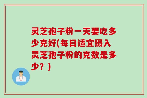 灵芝孢子粉一天要吃多少克好(每日适宜摄入灵芝孢子粉的克数是多少？)