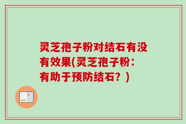 灵芝孢子粉对结石有没有效果(灵芝孢子粉：有助于预防结石？)