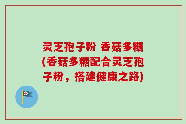 灵芝孢子粉 香菇多糖(香菇多糖配合灵芝孢子粉，搭建健康之路)