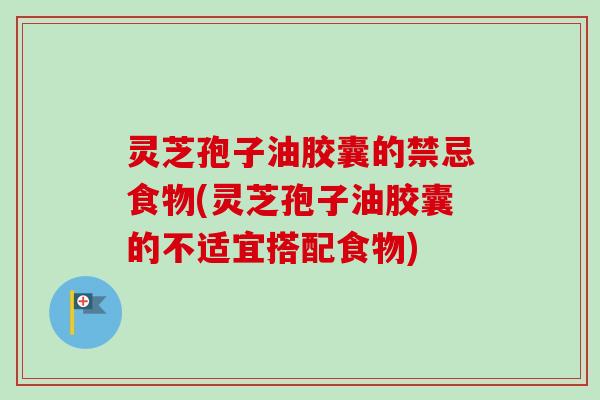 灵芝孢子油胶囊的禁忌食物(灵芝孢子油胶囊的不适宜搭配食物)