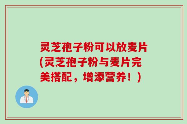 灵芝孢子粉可以放麦片(灵芝孢子粉与麦片完美搭配,增添营养!) 灵芝孢子粉可以放麦片(灵芝孢子粉与麦片完美搭配,增添营养!)