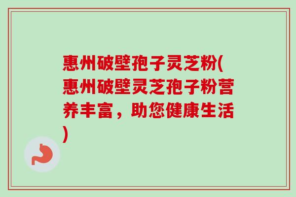 惠州破壁孢子灵芝粉(惠州破壁灵芝孢子粉营养丰富，助您健康生活)