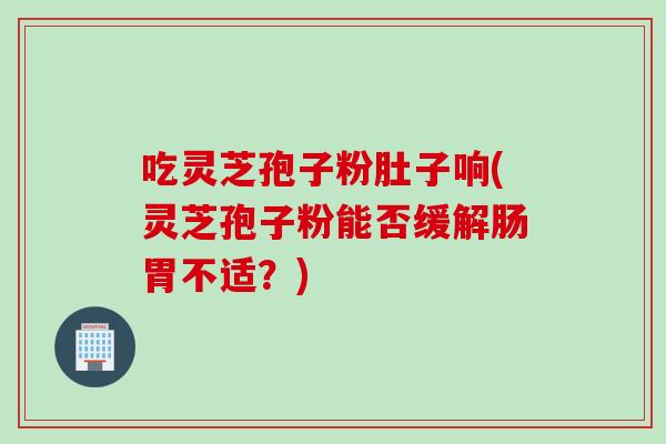 吃灵芝孢子粉肚子响(灵芝孢子粉能否缓解肠胃不适？)