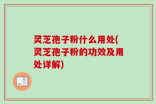 灵芝孢子粉什么用处(灵芝孢子粉的功效及用处详解)