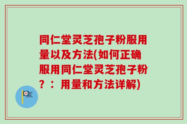 同仁堂灵芝孢子粉服用量以及方法(如何正确服用同仁堂灵芝孢子粉？：用量和方法详解)