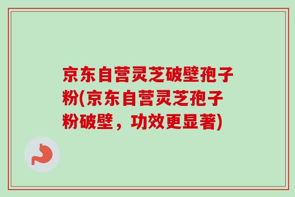 京东自营灵芝破壁孢子粉(京东自营灵芝孢子粉破壁，功效更显著)