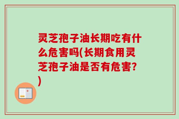 灵芝孢子油长期吃有什么危害吗(长期食用灵芝孢子油是否有危害？)