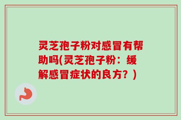 灵芝孢子粉对感冒有帮助吗(灵芝孢子粉：缓解感冒症状的良方？)