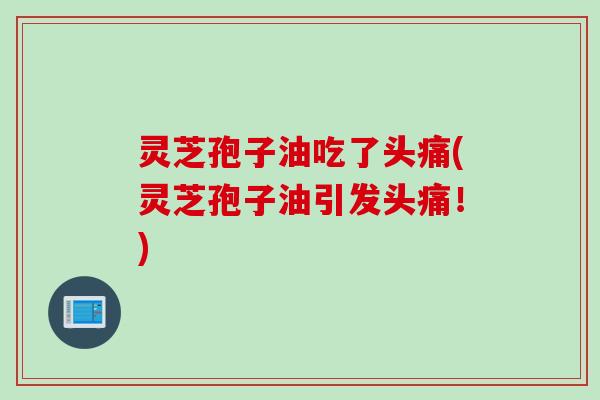 灵芝孢子油吃了头痛(灵芝孢子油引发头痛！)