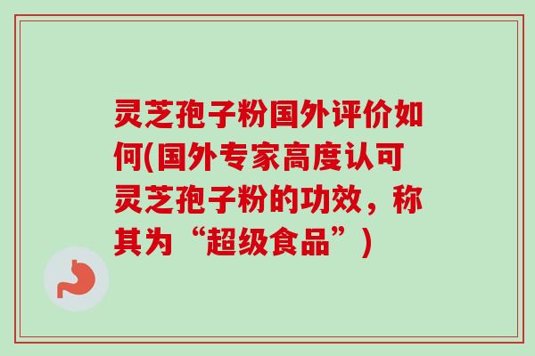 灵芝孢子粉国外评价如何(国外专家高度认可灵芝孢子粉的功效，称其为“超级食品”)