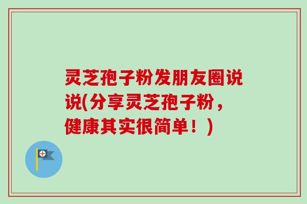 灵芝孢子粉发朋友圈说说(分享灵芝孢子粉，健康其实很简单！)