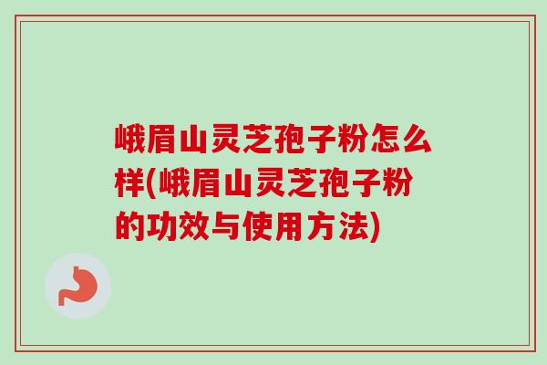 峨眉山灵芝孢子粉怎么样(峨眉山灵芝孢子粉的功效与使用方法)