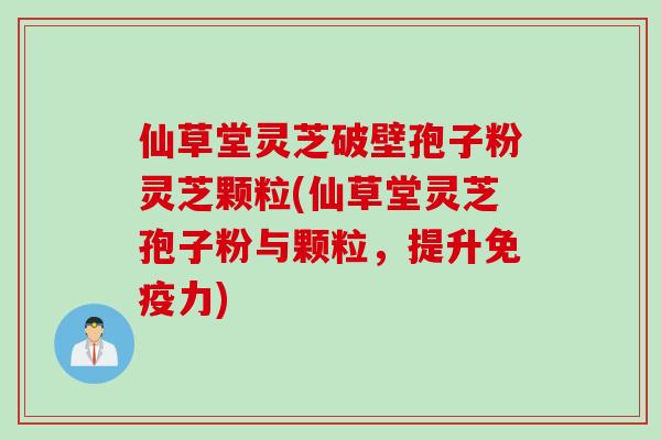 仙草堂灵芝破壁孢子粉灵芝颗粒(仙草堂灵芝孢子粉与颗粒，提升免疫力)