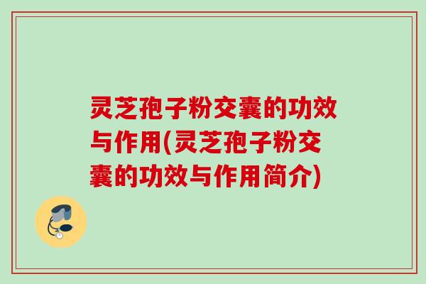 灵芝孢子粉交囊的功效与作用(灵芝孢子粉交囊的功效与作用简介)