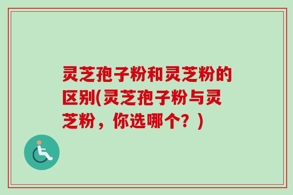 灵芝孢子粉和灵芝粉的区别(灵芝孢子粉与灵芝粉，你选哪个？)