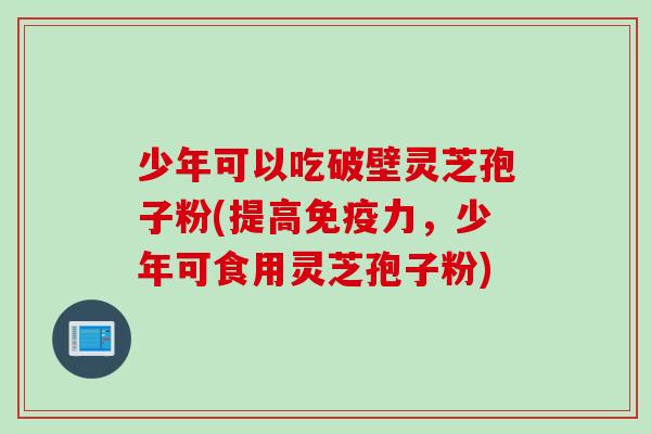 少年可以吃破壁灵芝孢子粉(提高免疫力，少年可食用灵芝孢子粉)