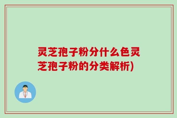 灵芝孢子粉分什么色灵芝孢子粉的分类解析)