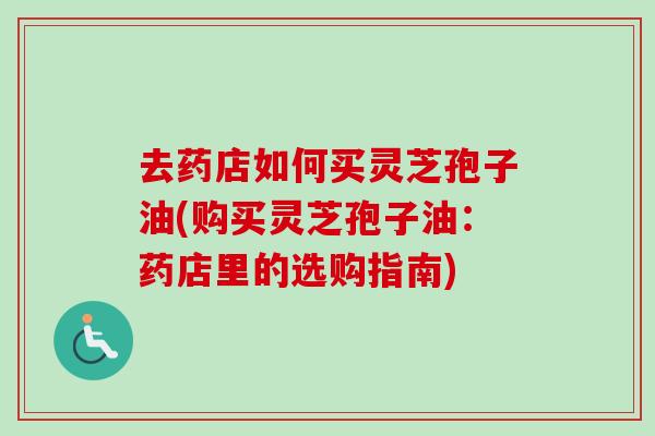 去药店如何买灵芝孢子油(购买灵芝孢子油:药店里的选购指南) 去药店如何买灵芝孢子油(购买灵芝孢子油:药店里的选购指南)