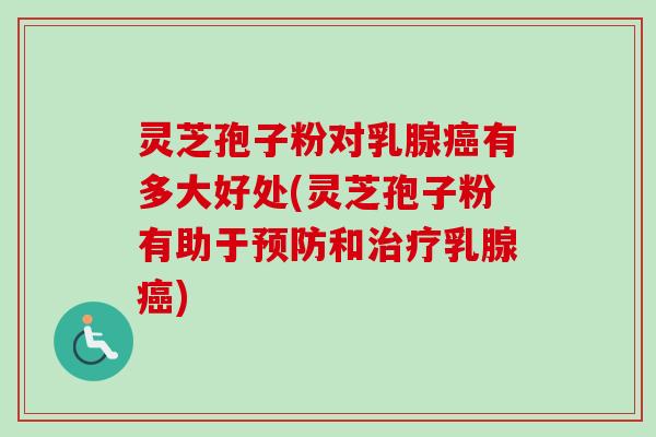 灵芝孢子粉对乳腺癌有多大好处(灵芝孢子粉有助于预防和治疗乳腺癌)